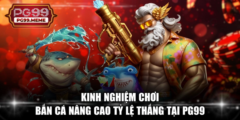 Kinh nghiệm chơi bắn cá nâng cao tỷ lệ thắng tại PG99