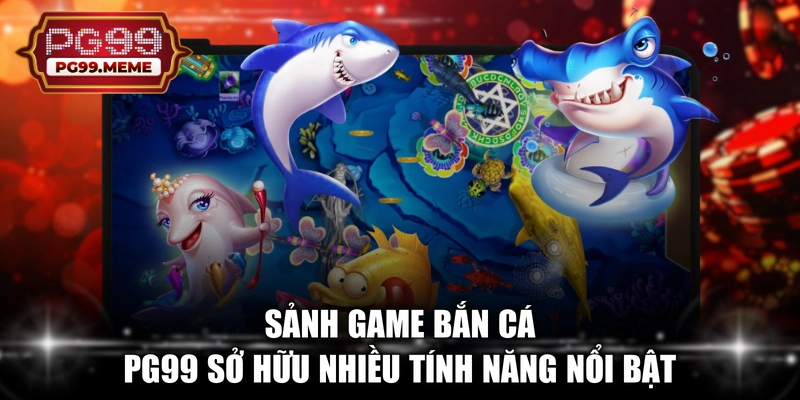 Sảnh game bắn cá PG99 sở hữu nhiều tính năng nổi bật