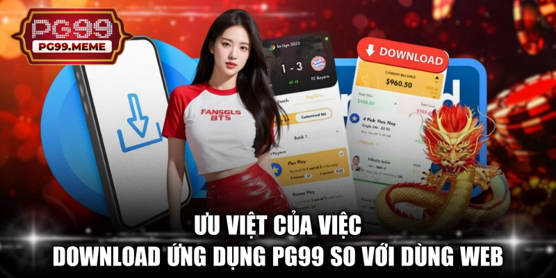 Ưu việt của việc download ứng dụng PG99 so với dùng web
